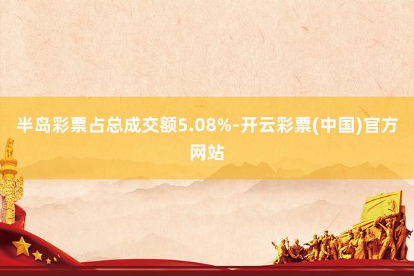 半岛彩票占总成交额5.08%-开云彩票(中国)官方网站