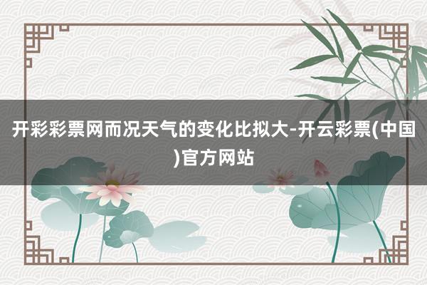 开彩彩票网而况天气的变化比拟大-开云彩票(中国)官方网站