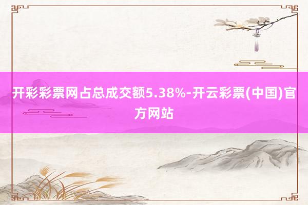 开彩彩票网占总成交额5.38%-开云彩票(中国)官方网站