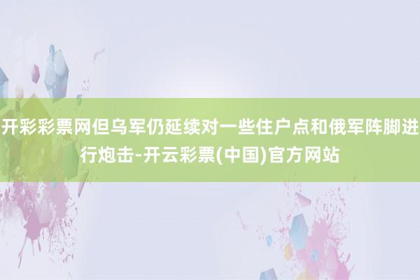 开彩彩票网但乌军仍延续对一些住户点和俄军阵脚进行炮击-开云彩票(中国)官方网站