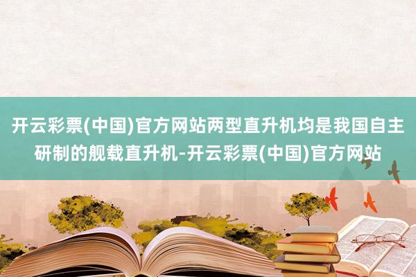 开云彩票(中国)官方网站两型直升机均是我国自主研制的舰载直升机-开云彩票(中国)官方网站