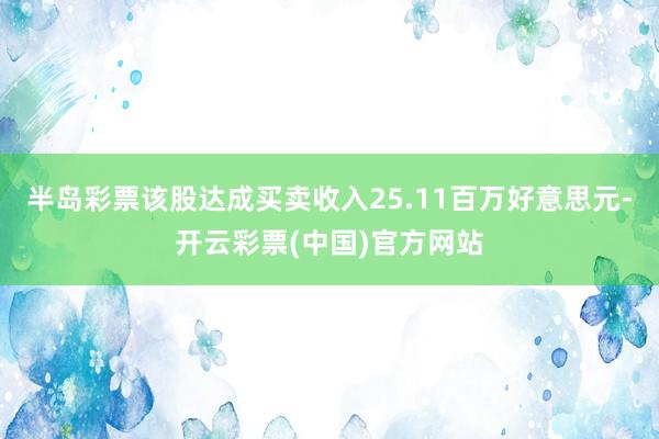 半岛彩票该股达成买卖收入25.11百万好意思元-开云彩票(中国)官方网站