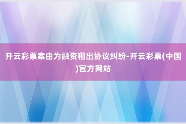 开云彩票案由为融资租出协议纠纷-开云彩票(中国)官方网站