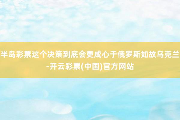 半岛彩票这个决策到底会更成心于俄罗斯如故乌克兰-开云彩票(中国)官方网站