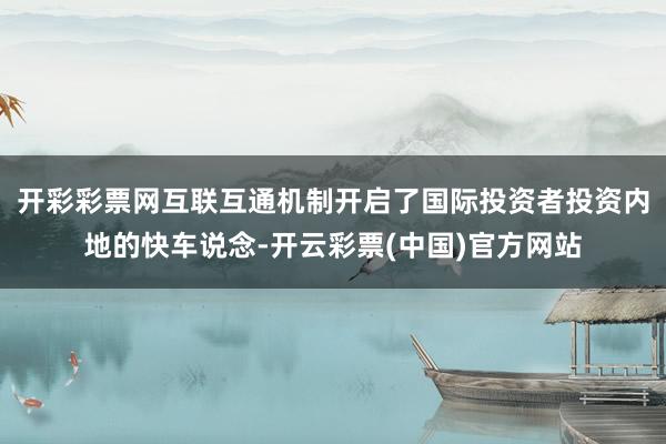 开彩彩票网互联互通机制开启了国际投资者投资内地的快车说念-开云彩票(中国)官方网站