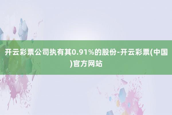 开云彩票公司执有其0.91%的股份-开云彩票(中国)官方网站