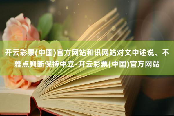 开云彩票(中国)官方网站和讯网站对文中述说、不雅点判断保持中立-开云彩票(中国)官方网站