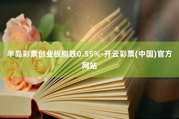 半岛彩票创业板指跌0.55%-开云彩票(中国)官方网站