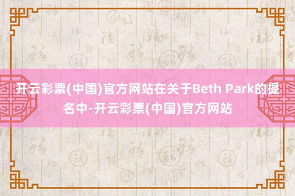 开云彩票(中国)官方网站在关于Beth Park的提名中-开云彩票(中国)官方网站