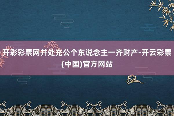 开彩彩票网并处充公个东说念主一齐财产-开云彩票(中国)官方网站