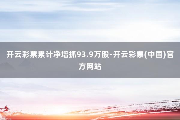 开云彩票累计净增抓93.9万股-开云彩票(中国)官方网站