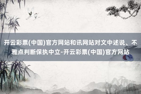 开云彩票(中国)官方网站和讯网站对文中述说、不雅点判断保执中立-开云彩票(中国)官方网站