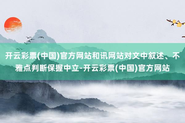 开云彩票(中国)官方网站和讯网站对文中叙述、不雅点判断保握中立-开云彩票(中国)官方网站