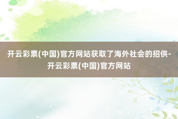 开云彩票(中国)官方网站获取了海外社会的招供-开云彩票(中国)官方网站