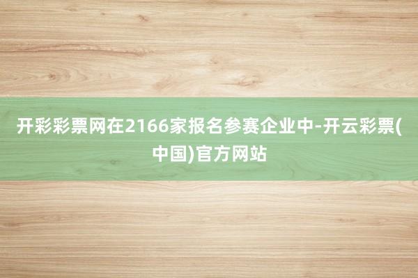 开彩彩票网在2166家报名参赛企业中-开云彩票(中国)官方网站