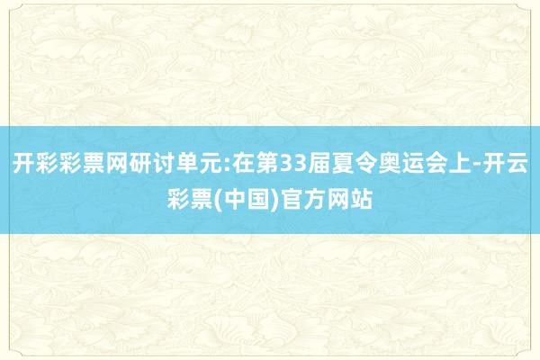 开彩彩票网研讨单元:在第33届夏令奥运会上-开云彩票(中国)官方网站