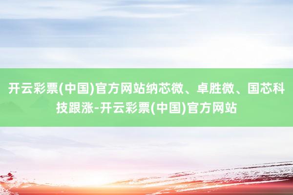 开云彩票(中国)官方网站纳芯微、卓胜微、国芯科技跟涨-开云彩票(中国)官方网站