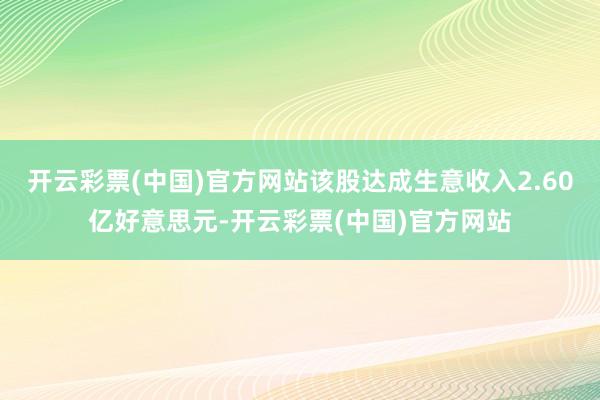 开云彩票(中国)官方网站该股达成生意收入2.60亿好意思元-开云彩票(中国)官方网站