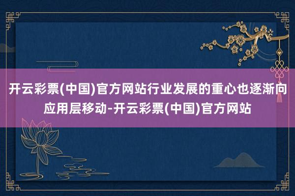 开云彩票(中国)官方网站行业发展的重心也逐渐向应用层移动-开云彩票(中国)官方网站