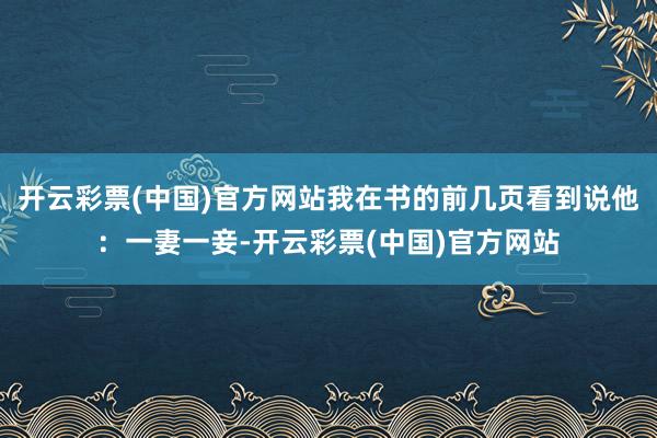 开云彩票(中国)官方网站我在书的前几页看到说他：一妻一妾-开云彩票(中国)官方网站