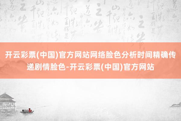 开云彩票(中国)官方网站网络脸色分析时间精确传递剧情脸色-开云彩票(中国)官方网站