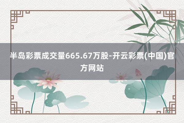 半岛彩票成交量665.67万股-开云彩票(中国)官方网站