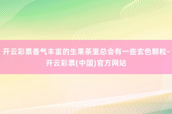 开云彩票香气丰富的生果茶里总会有一些玄色颗粒-开云彩票(中国)官方网站