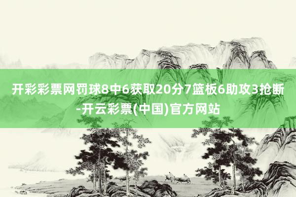 开彩彩票网罚球8中6获取20分7篮板6助攻3抢断-开云彩票(中国)官方网站