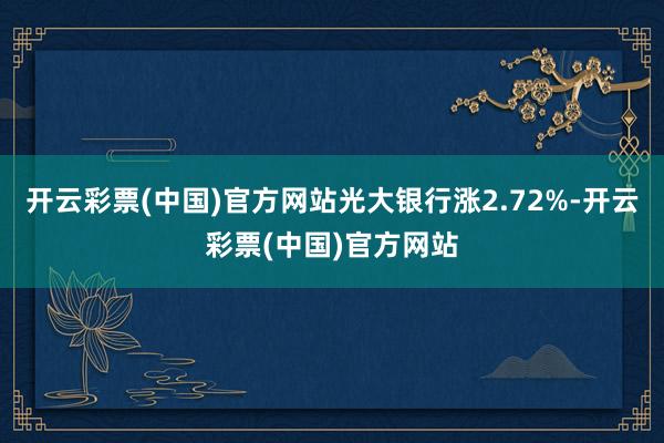 开云彩票(中国)官方网站光大银行涨2.72%-开云彩票(中国)官方网站