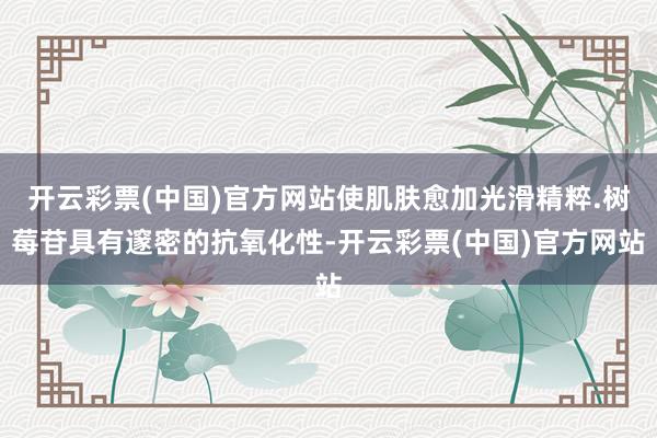 开云彩票(中国)官方网站使肌肤愈加光滑精粹.树莓苷具有邃密的抗氧化性-开云彩票(中国)官方网站