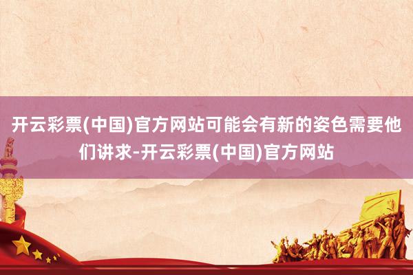 开云彩票(中国)官方网站可能会有新的姿色需要他们讲求-开云彩票(中国)官方网站