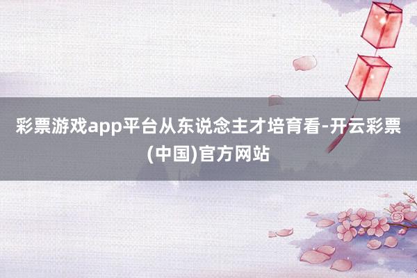 彩票游戏app平台　　从东说念主才培育看-开云彩票(中国)官方网站