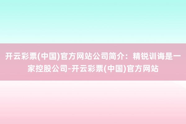 开云彩票(中国)官方网站公司简介：精锐训诲是一家控股公司-开云彩票(中国)官方网站