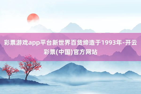 彩票游戏app平台新世界百货缔造于1993年-开云彩票(中国)官方网站