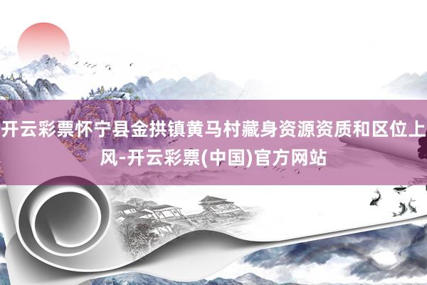 开云彩票怀宁县金拱镇黄马村藏身资源资质和区位上风-开云彩票(中国)官方网站