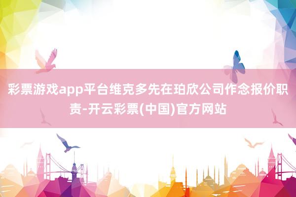 彩票游戏app平台维克多先在珀欣公司作念报价职责-开云彩票(中国)官方网站