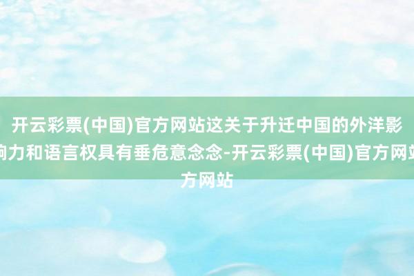 开云彩票(中国)官方网站这关于升迁中国的外洋影响力和语言权具有垂危意念念-开云彩票(中国)官方网站