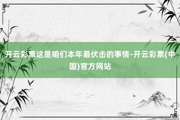 开云彩票这是咱们本年最伏击的事情-开云彩票(中国)官方网站