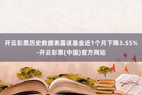 开云彩票历史数据表露该基金近1个月下降3.55%-开云彩票(中国)官方网站