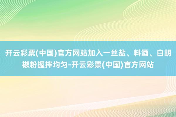 开云彩票(中国)官方网站加入一丝盐、料酒、白胡椒粉握拌均匀-开云彩票(中国)官方网站