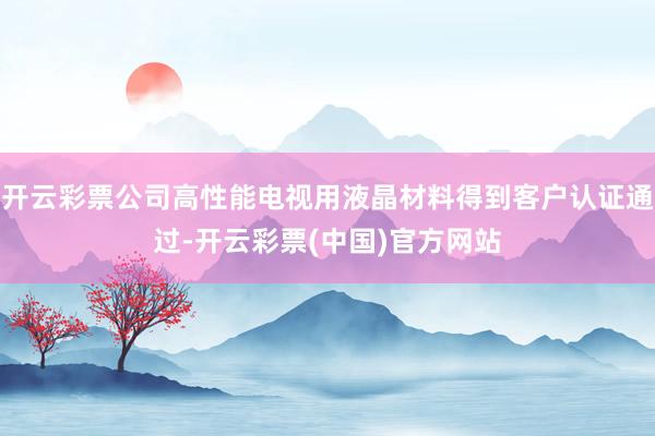 开云彩票公司高性能电视用液晶材料得到客户认证通过-开云彩票(中国)官方网站