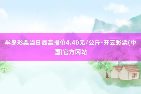 半岛彩票当日最高报价4.40元/公斤-开云彩票(中国)官方网站