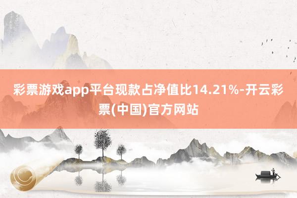 彩票游戏app平台现款占净值比14.21%-开云彩票(中国)官方网站