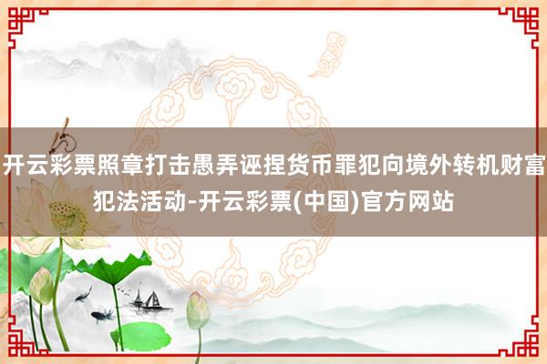 开云彩票照章打击愚弄诬捏货币罪犯向境外转机财富犯法活动-开云彩票(中国)官方网站