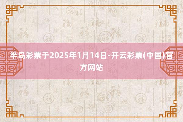 半岛彩票　　于2025年1月14日-开云彩票(中国)官方网站