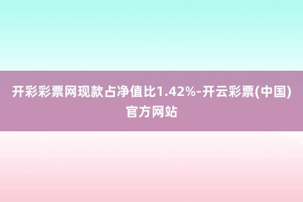 开彩彩票网现款占净值比1.42%-开云彩票(中国)官方网站