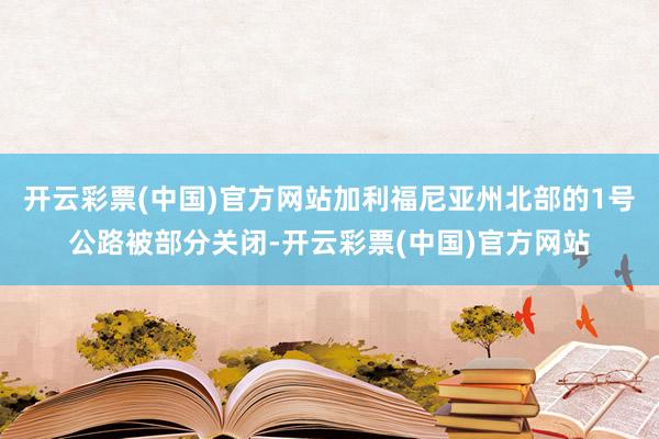 开云彩票(中国)官方网站加利福尼亚州北部的1号公路被部分关闭-开云彩票(中国)官方网站