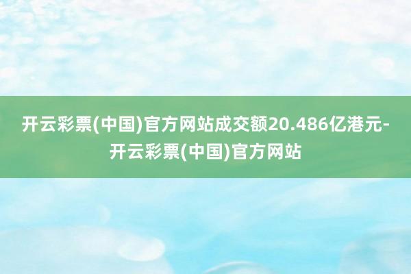 开云彩票(中国)官方网站成交额20.486亿港元-开云彩票(中国)官方网站