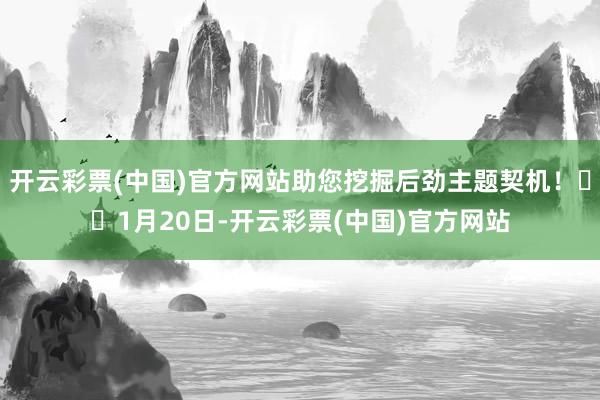 开云彩票(中国)官方网站助您挖掘后劲主题契机！		1月20日-开云彩票(中国)官方网站