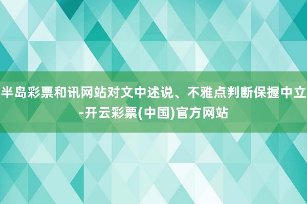 半岛彩票和讯网站对文中述说、不雅点判断保握中立-开云彩票(中国)官方网站